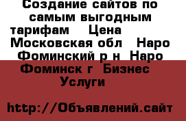 Создание сайтов по самым выгодным тарифам! › Цена ­ 7 600 - Московская обл., Наро-Фоминский р-н, Наро-Фоминск г. Бизнес » Услуги   